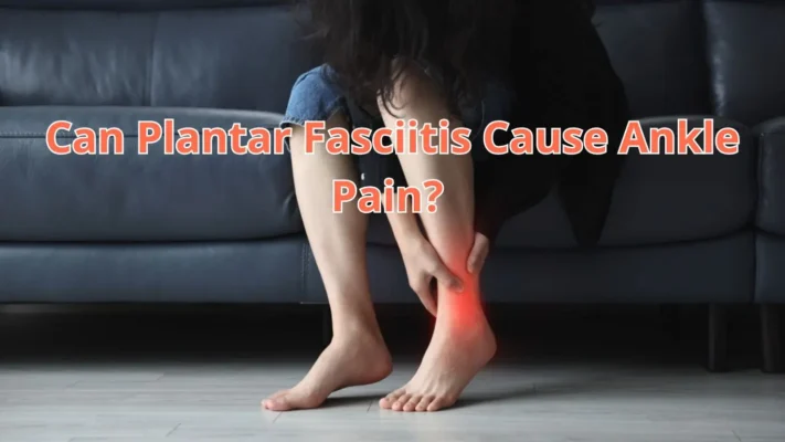 Can Plantar Fasciitis Cause Ankle Pain